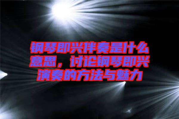 鋼琴即興伴奏是什么意思，討論鋼琴即興演奏的方法與魅力