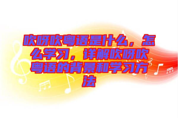 吹呀吹粵語(yǔ)是什么，怎么學(xué)習(xí)，詳解吹呀吹粵語(yǔ)的背景和學(xué)習(xí)方法