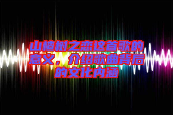 山楂樹之戀這首歌的意義，介紹歌曲背后的文化內(nèi)涵