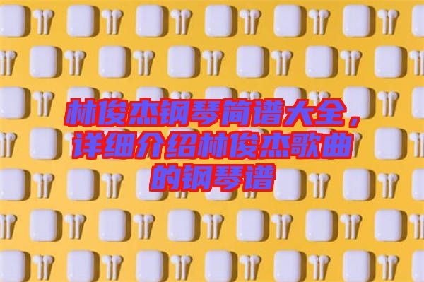 林俊杰鋼琴簡譜大全，詳細(xì)介紹林俊杰歌曲的鋼琴譜