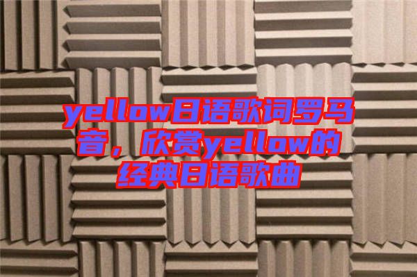 yellow日語(yǔ)歌詞羅馬音，欣賞yellow的經(jīng)典日語(yǔ)歌曲