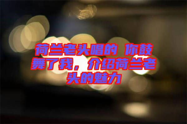 荷蘭老頭唱的巜你鼓舞了我，介紹荷蘭老頭的魅力