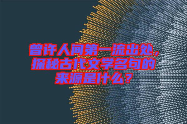 曾許人間第一流出處，探秘古代文學(xué)名句的來源是什么？