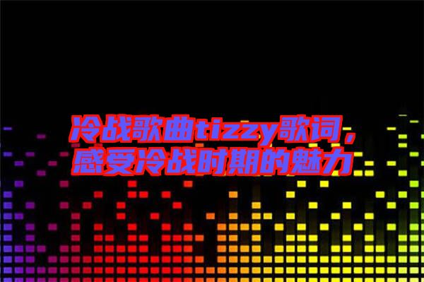 冷戰(zhàn)歌曲tizzy歌詞，感受冷戰(zhàn)時期的魅力