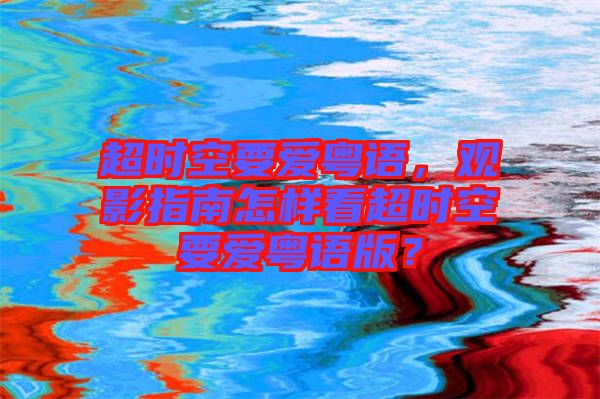 超時空要愛粵語，觀影指南怎樣看超時空要愛粵語版？
