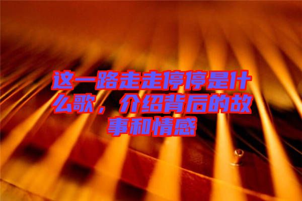 這一路走走停停是什么歌，介紹背后的故事和情感