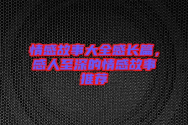 情感故事大全感長篇，感人至深的情感故事推薦