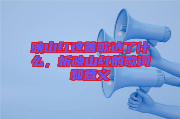 映山紅這首歌達了什么，析映山紅的歌詞和意義