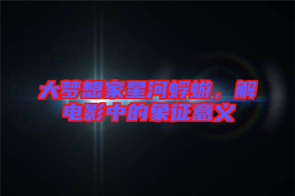 大夢(mèng)想家星河蜉蝣，解電影中的象征意義