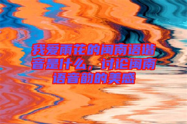我愛雨花的閩南語諧音是什么，討論閩南語音韻的美感