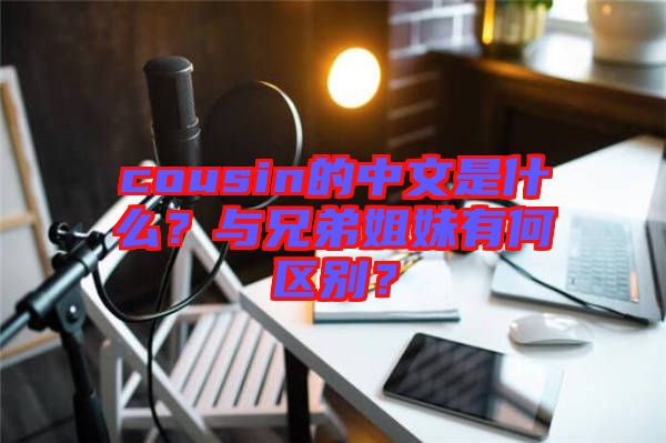 cousin的中文是什么？與兄弟姐妹有何區(qū)別？