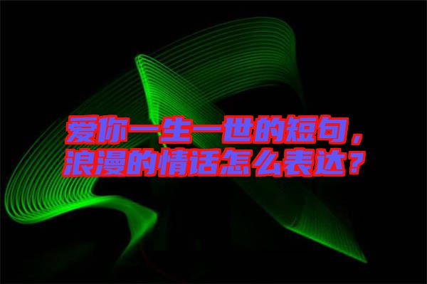 愛你一生一世的短句，浪漫的情話怎么表達(dá)？