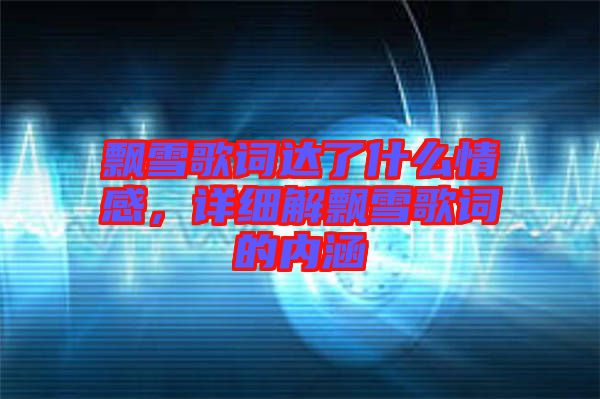 飄雪歌詞達(dá)了什么情感，詳細(xì)解飄雪歌詞的內(nèi)涵