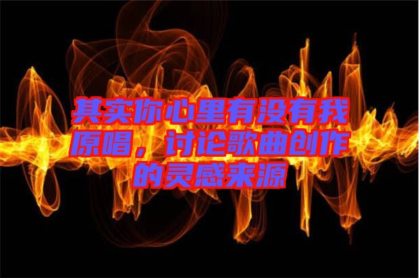 其實(shí)你心里有沒有我原唱，討論歌曲創(chuàng)作的靈感來源