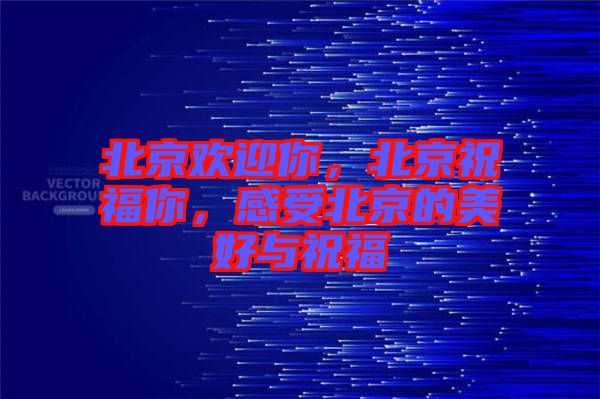 北京歡迎你，北京祝福你，感受北京的美好與祝福