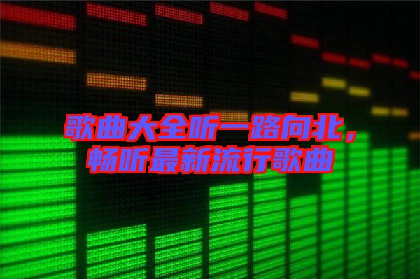 歌曲大全聽一路向北，暢聽最新流行歌曲