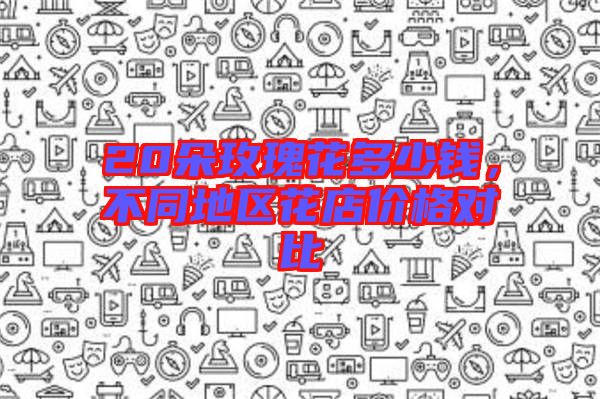 20朵玫瑰花多少錢，不同地區(qū)花店價(jià)格對(duì)比