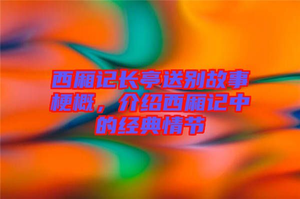 西廂記長(zhǎng)亭送別故事梗概，介紹西廂記中的經(jīng)典情節(jié)