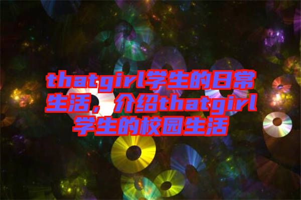 thatgirl學(xué)生的日常生活，介紹thatgirl學(xué)生的校園生活