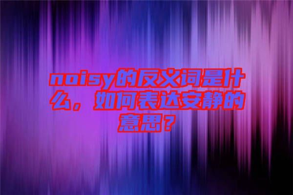 noisy的反義詞是什么，如何表達(dá)安靜的意思？
