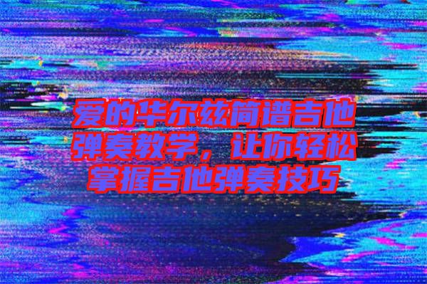 愛的華爾茲簡譜吉他彈奏教學，讓你輕松掌握吉他彈奏技巧