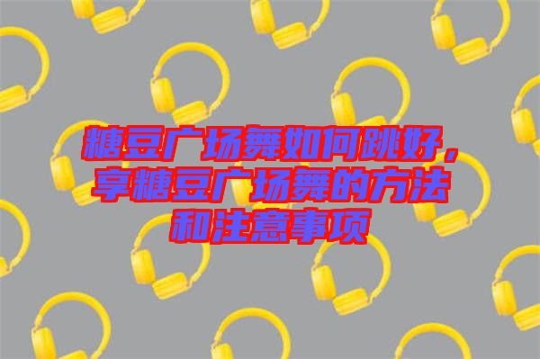 糖豆廣場舞如何跳好，享糖豆廣場舞的方法和注意事項(xiàng)
