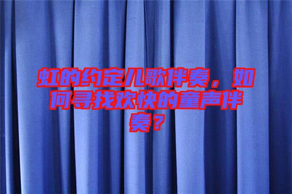 虹的約定兒歌伴奏，如何尋找歡快的童聲伴奏？