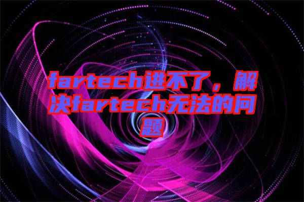 fartech進(jìn)不了，解決fartech無(wú)法的問(wèn)題