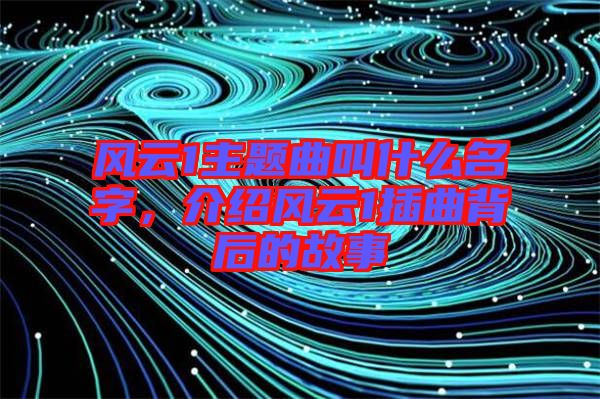 風云1主題曲叫什么名字，介紹風云1插曲背后的故事