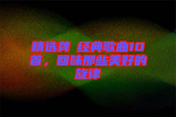 精選龔玥經(jīng)典歌曲10首，回味那些美好的旋律
