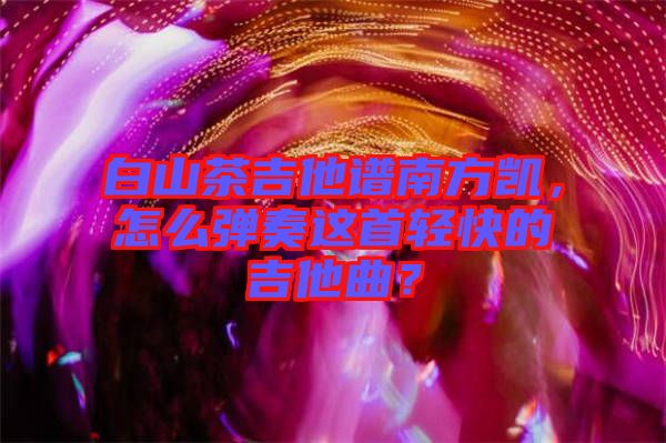 白山茶吉他譜南方凱，怎么彈奏這首輕快的吉他曲？