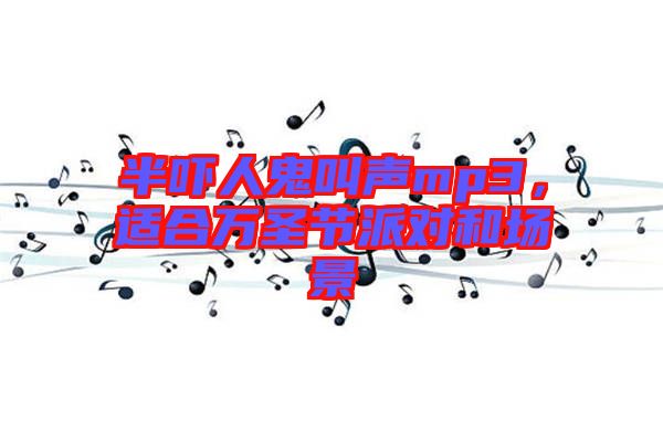 半嚇人鬼叫聲mp3，適合萬圣節(jié)派對和場景