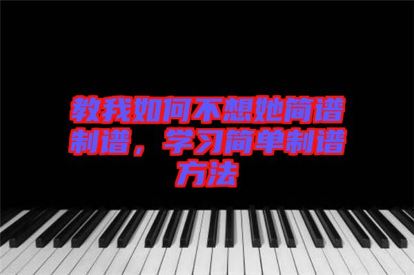 教我如何不想她簡(jiǎn)譜制譜，學(xué)習(xí)簡(jiǎn)單制譜方法