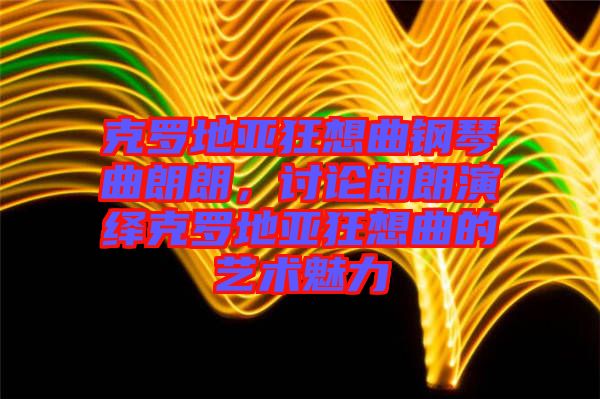 克羅地亞狂想曲鋼琴曲朗朗，討論朗朗演繹克羅地亞狂想曲的藝術魅力