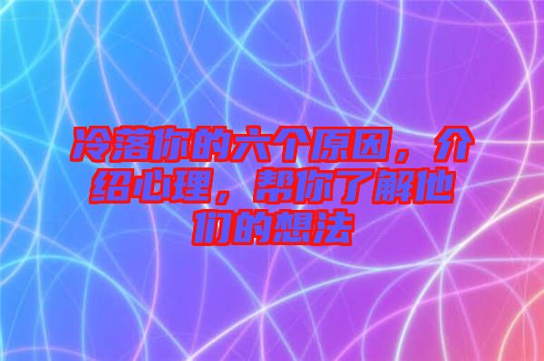 冷落你的六個原因，介紹心理，幫你了解他們的想法