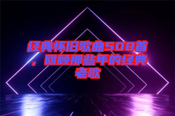 經(jīng)典懷舊歌曲500首，回顧那些年的經(jīng)典老歌
