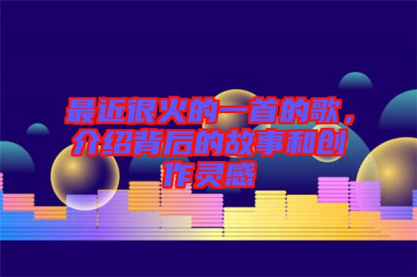 最近很火的一首的歌，介紹背后的故事和創(chuàng)作靈感