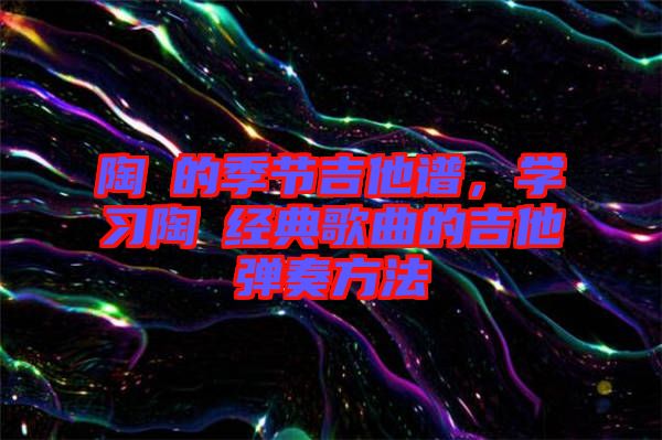 陶喆的季節(jié)吉他譜，學習陶喆經(jīng)典歌曲的吉他彈奏方法