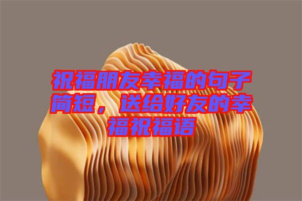 祝福朋友幸福的句子簡短，送給好友的幸福祝福語