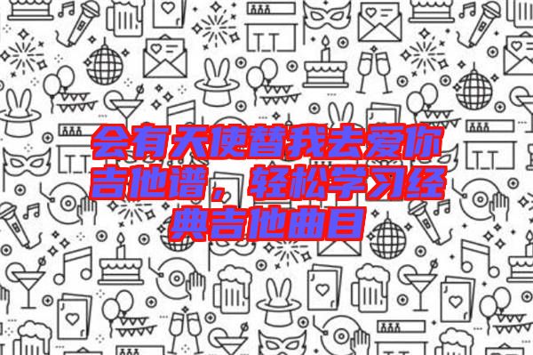 會(huì)有天使替我去愛(ài)你吉他譜，輕松學(xué)習(xí)經(jīng)典吉他曲目