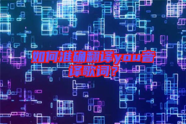 如何準(zhǔn)確翻譯you音譯歌詞？