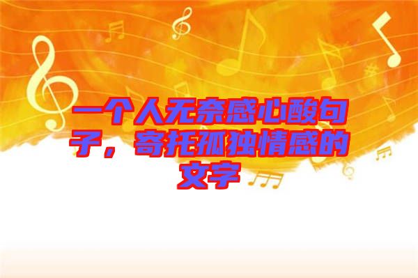 一個(gè)人無奈感心酸句子，寄托孤獨(dú)情感的文字