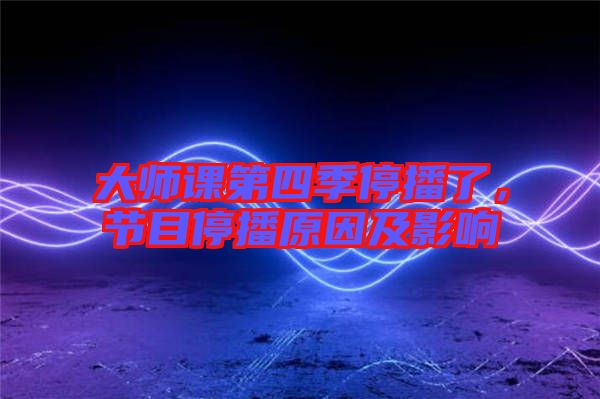 大師課第四季停播了，節(jié)目停播原因及影響