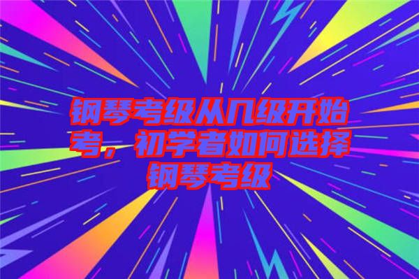 鋼琴考級從幾級開始考，初學(xué)者如何選擇鋼琴考級