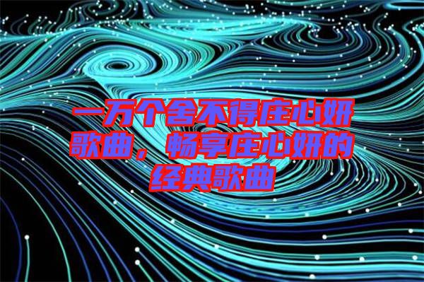 一萬(wàn)個(gè)舍不得莊心妍歌曲，暢享莊心妍的經(jīng)典歌曲