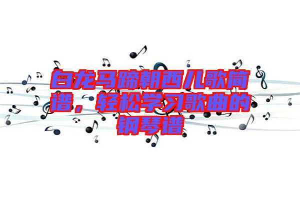 白龍馬蹄朝西兒歌簡譜，輕松學(xué)習(xí)歌曲的鋼琴譜
