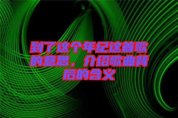 到了這個年紀這首歌的意思，介紹歌曲背后的含義