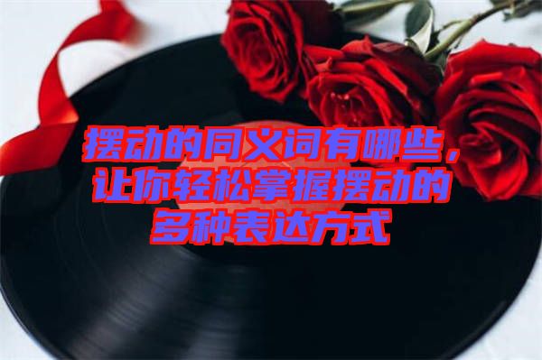 擺動(dòng)的同義詞有哪些，讓你輕松掌握擺動(dòng)的多種表達(dá)方式