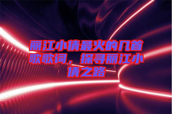 麗江小倩最火的幾首歌歌詞，探尋麗江小倩之路