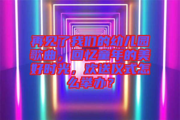 再見了我們的幼兒園歌曲，回憶童年的美好時光，歡送儀式怎么舉辦？